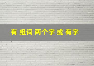 有 组词 两个字 或 有字